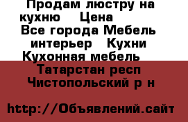 Продам люстру на кухню. › Цена ­ 2 000 - Все города Мебель, интерьер » Кухни. Кухонная мебель   . Татарстан респ.,Чистопольский р-н